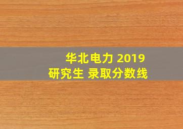 华北电力 2019 研究生 录取分数线